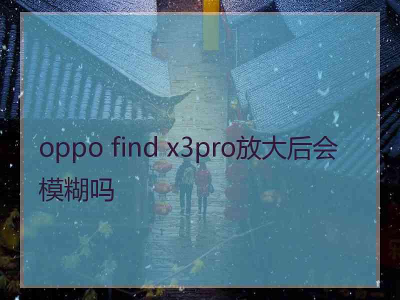 oppo find x3pro放大后会模糊吗