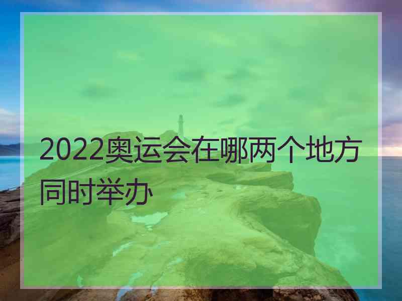 2022奥运会在哪两个地方同时举办