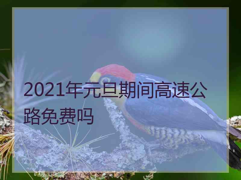 2021年元旦期间高速公路免费吗