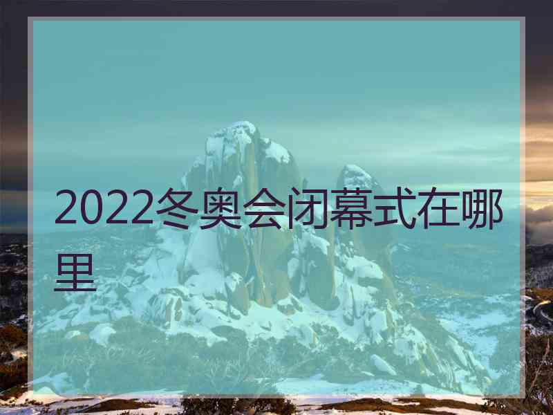 2022冬奥会闭幕式在哪里