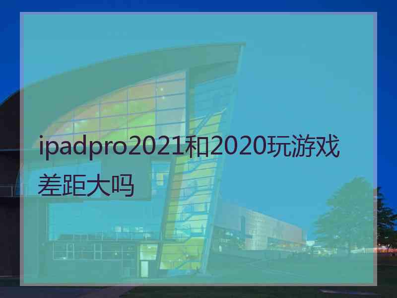 ipadpro2021和2020玩游戏差距大吗