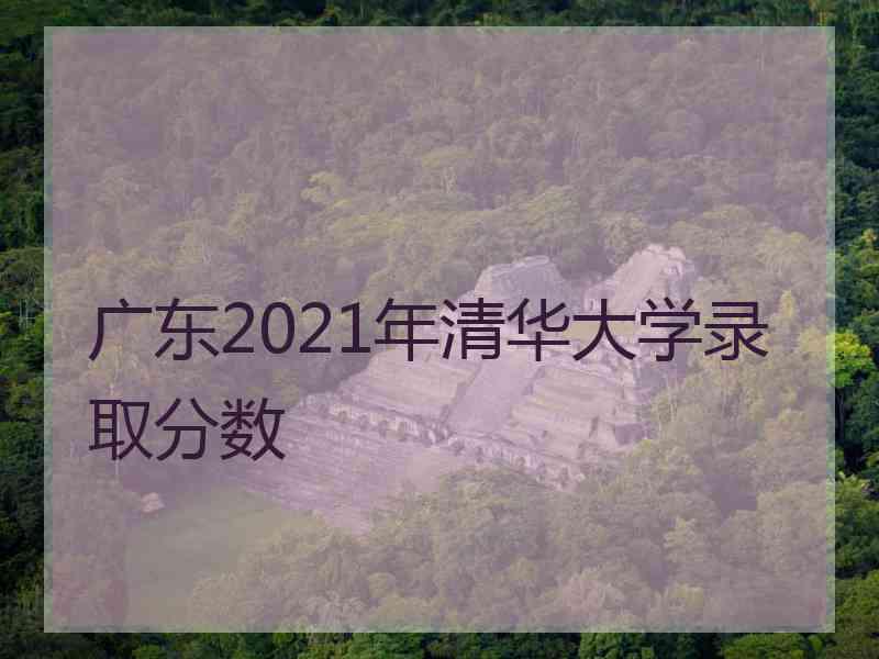 广东2021年清华大学录取分数