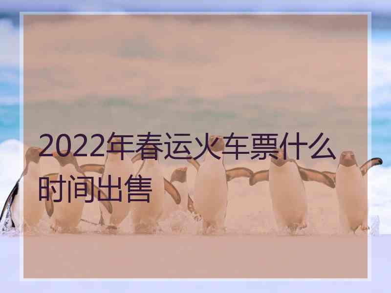 2022年春运火车票什么时间出售