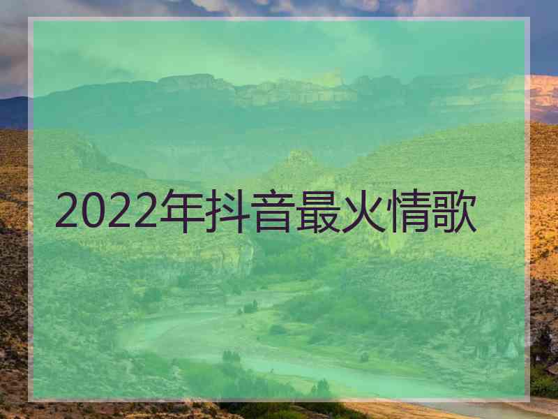 2022年抖音最火情歌