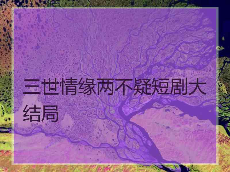 三世情缘两不疑短剧大结局