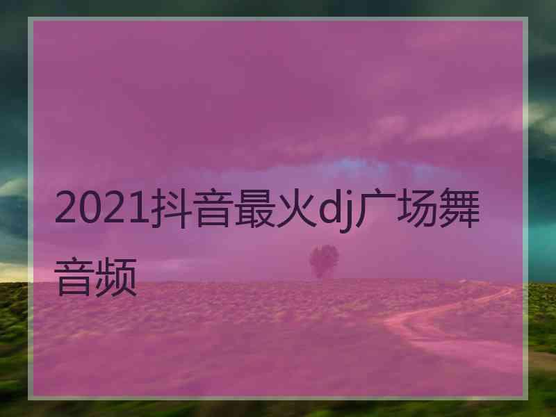 2021抖音最火dj广场舞音频