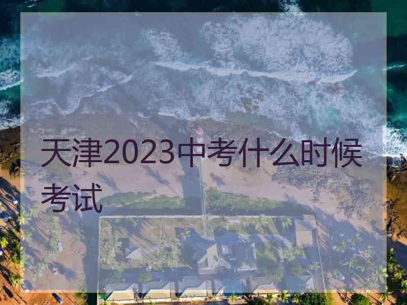 天津2023中考什么时候考试