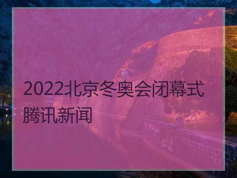 2022北京冬奥会闭幕式腾讯新闻