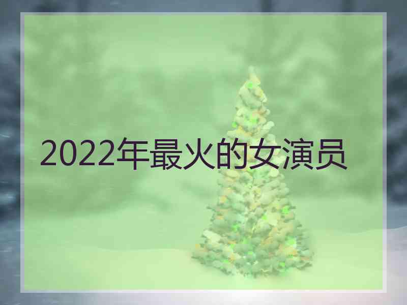 2022年最火的女演员