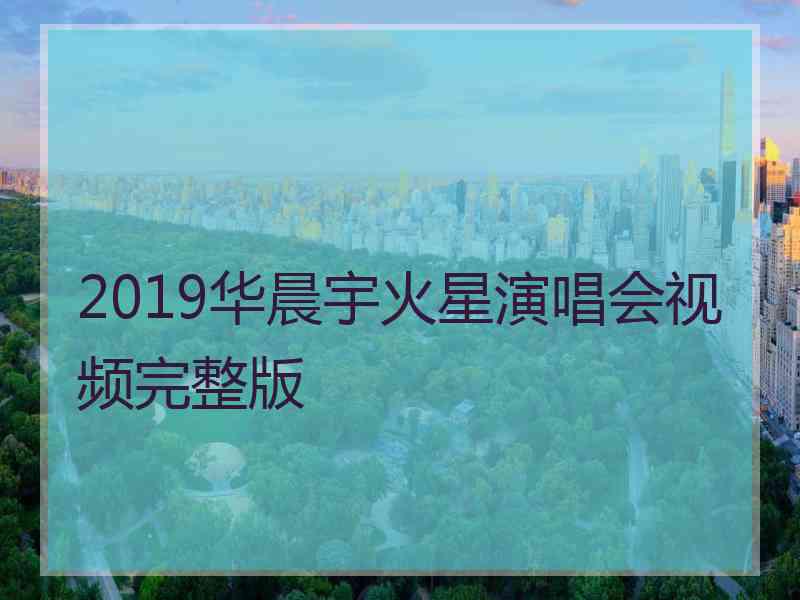 2019华晨宇火星演唱会视频完整版