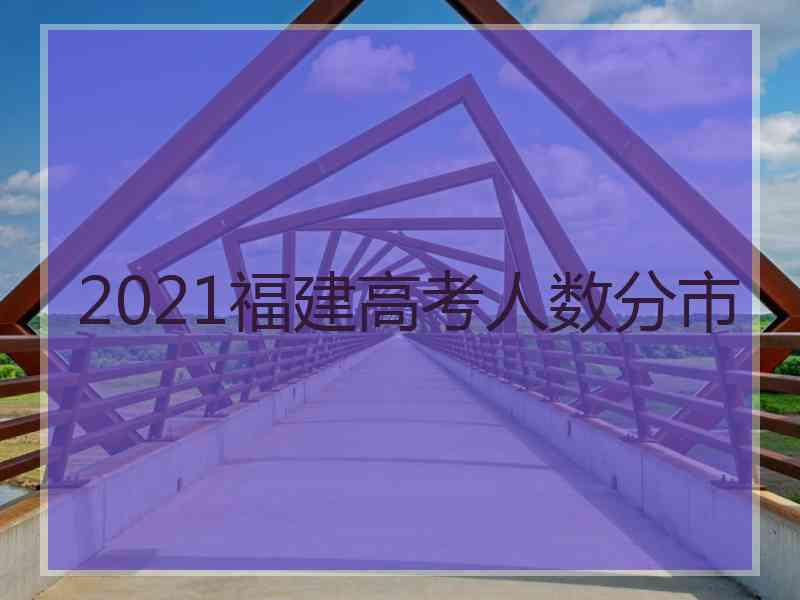 2021福建高考人数分市