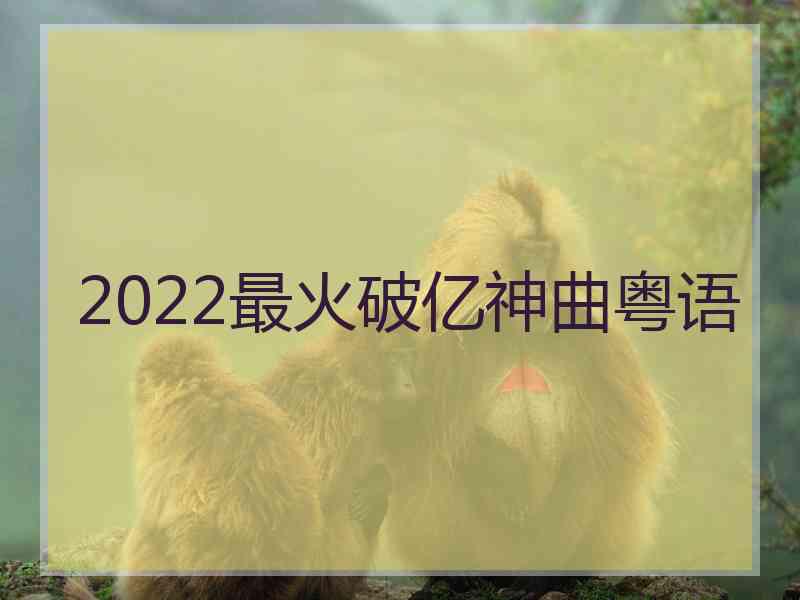 2022最火破亿神曲粤语