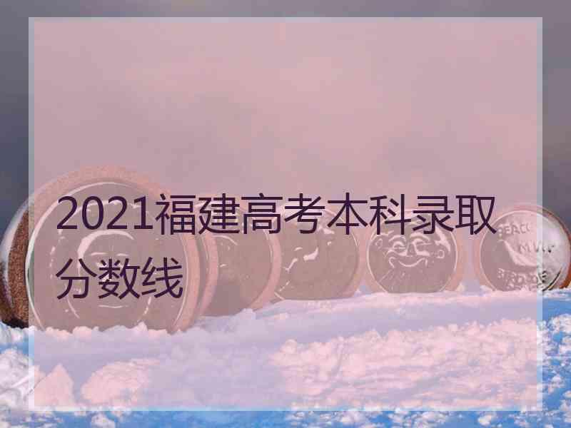 2021福建高考本科录取分数线