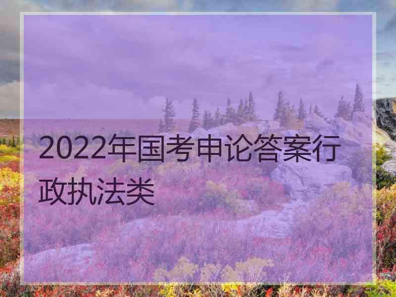 2022年国考申论答案行政执法类