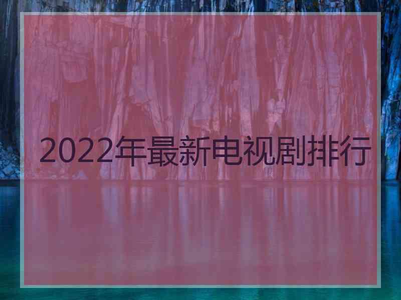 2022年最新电视剧排行