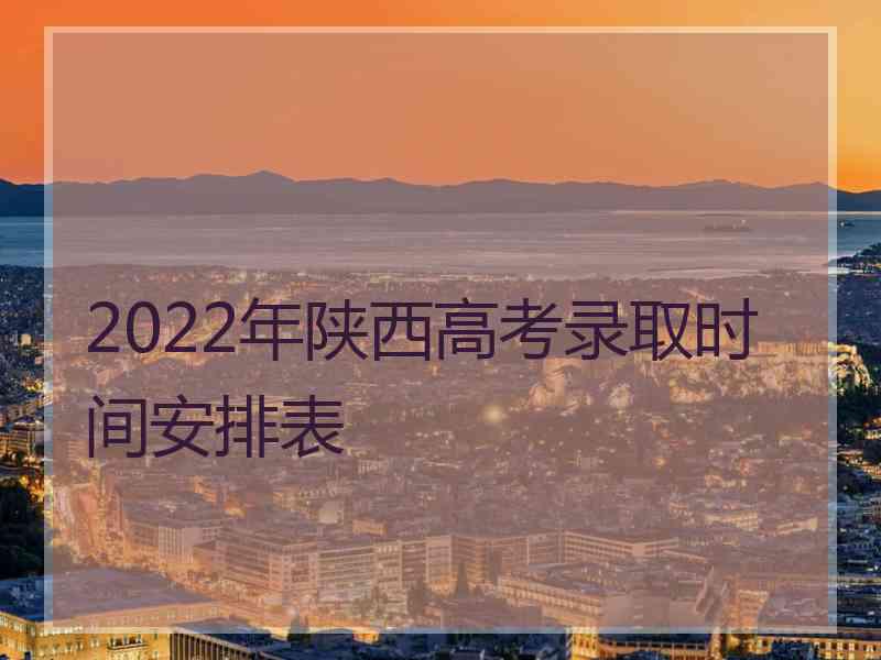 2022年陕西高考录取时间安排表