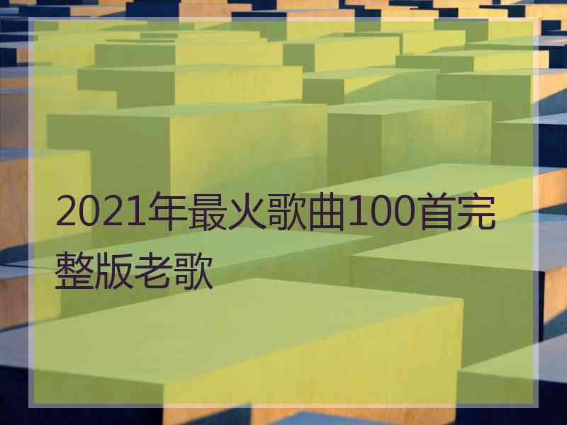 2021年最火歌曲100首完整版老歌