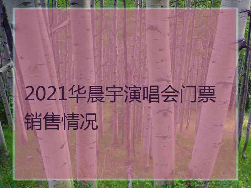 2021华晨宇演唱会门票销售情况