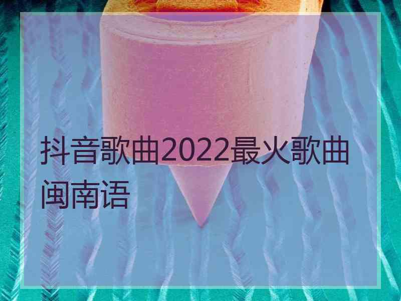 抖音歌曲2022最火歌曲闽南语