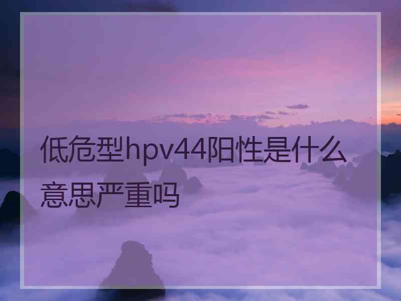 低危型hpv44阳性是什么意思严重吗