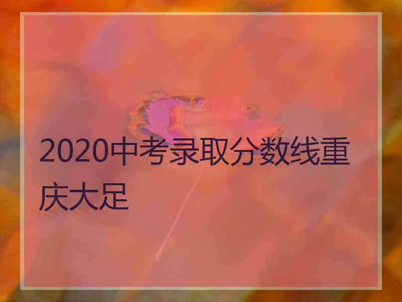 2020中考录取分数线重庆大足