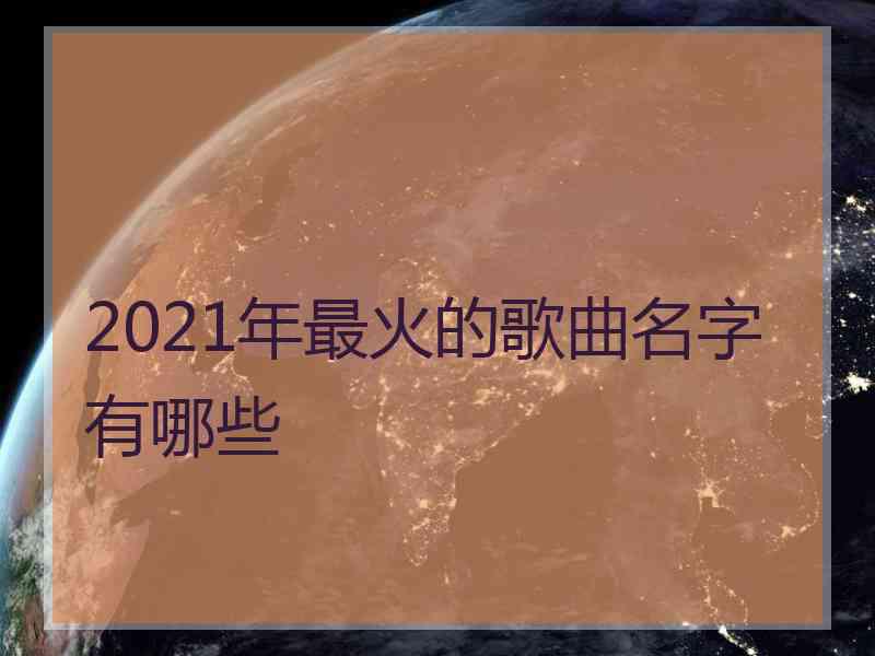 2021年最火的歌曲名字有哪些