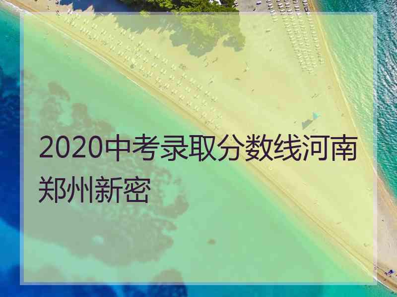 2020中考录取分数线河南郑州新密