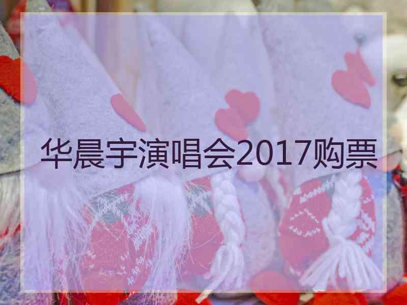 华晨宇演唱会2017购票