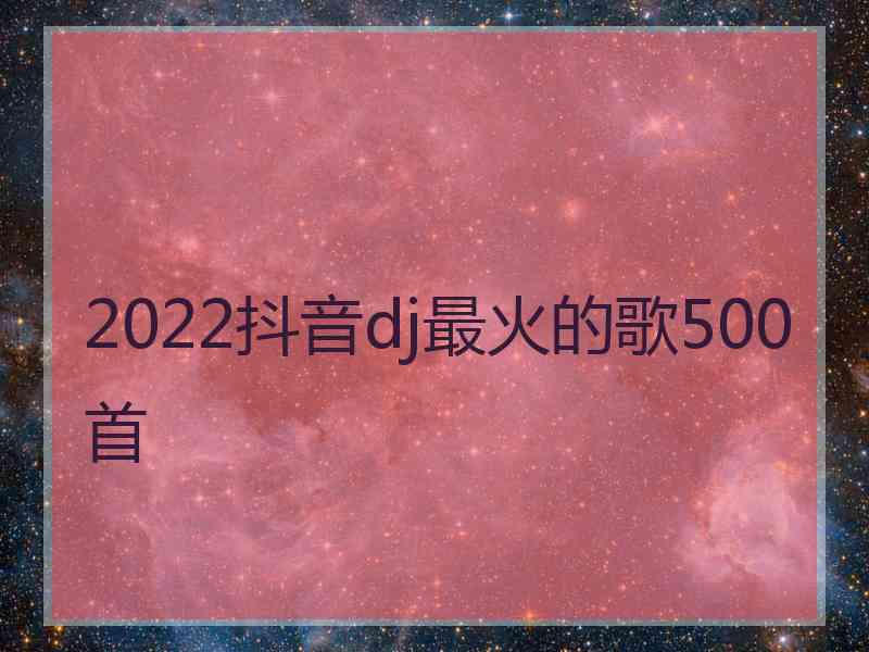 2022抖音dj最火的歌500首