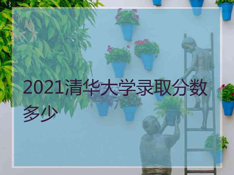 2021清华大学录取分数多少