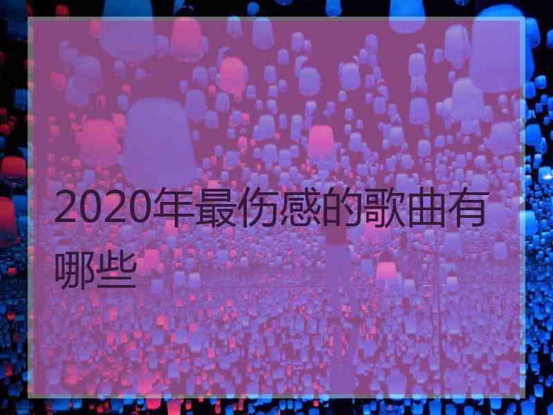 2020年最伤感的歌曲有哪些