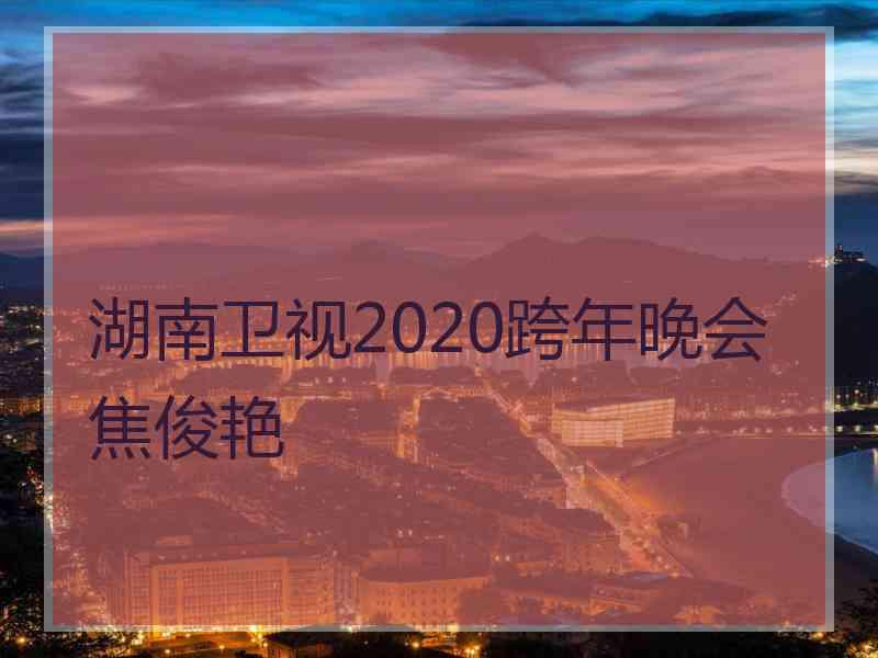 湖南卫视2020跨年晚会焦俊艳