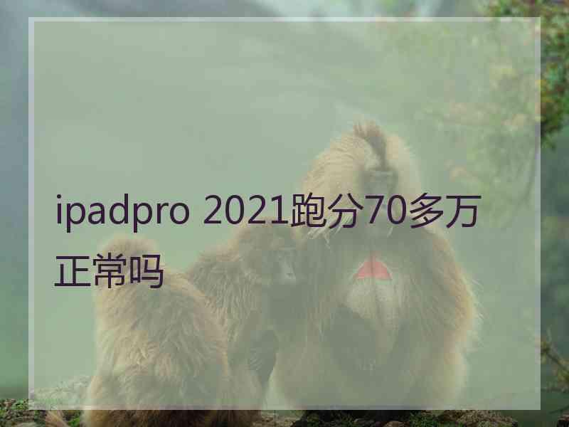 ipadpro 2021跑分70多万正常吗