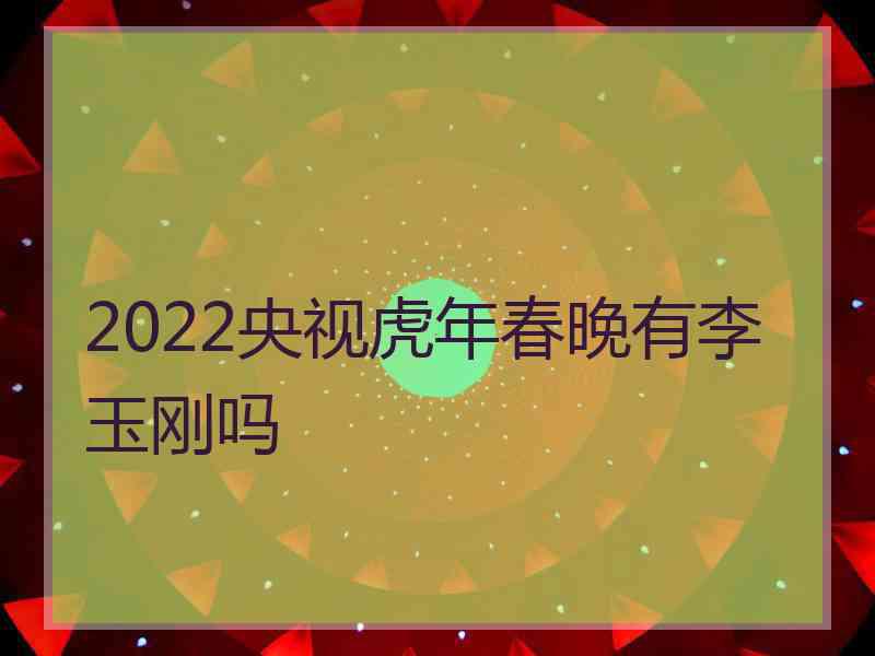 2022央视虎年春晚有李玉刚吗