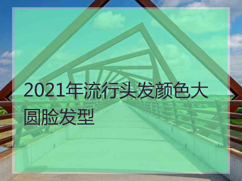 2021年流行头发颜色大圆脸发型