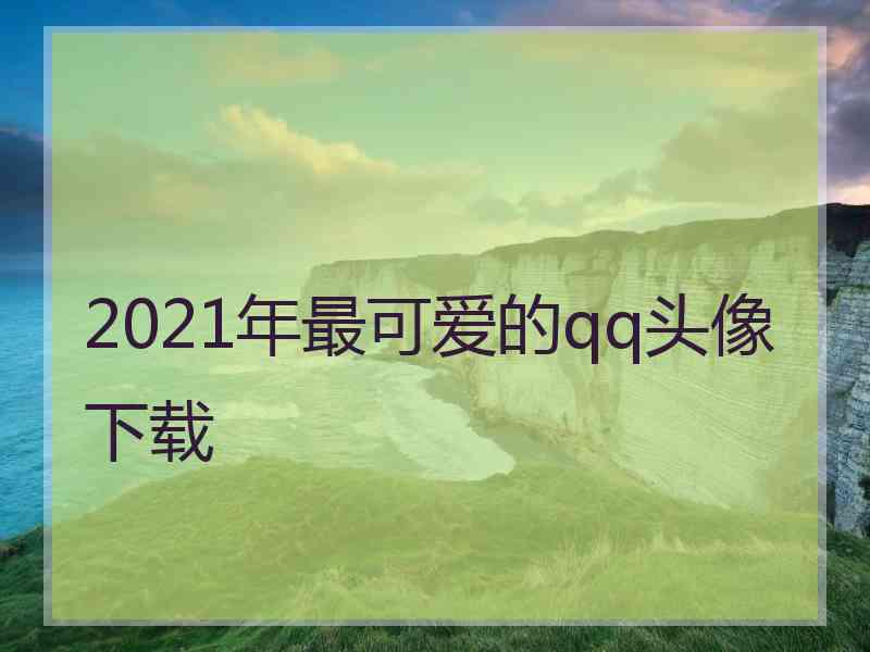 2021年最可爱的qq头像下载