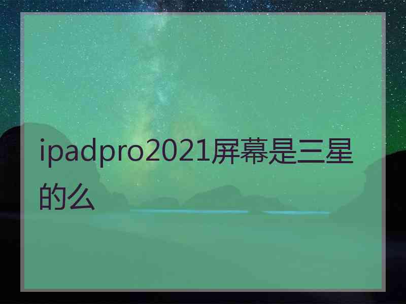 ipadpro2021屏幕是三星的么