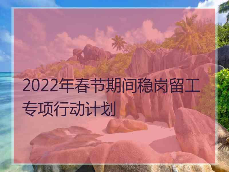 2022年春节期间稳岗留工专项行动计划