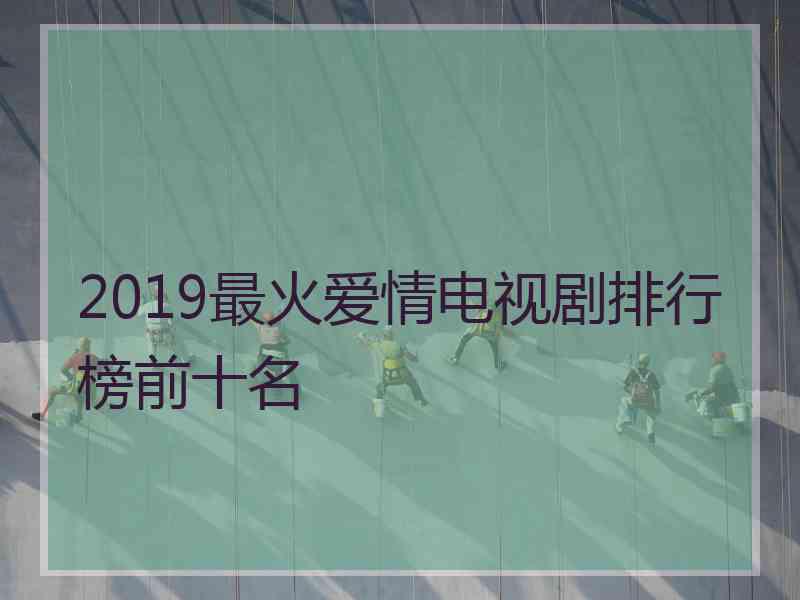 2019最火爱情电视剧排行榜前十名