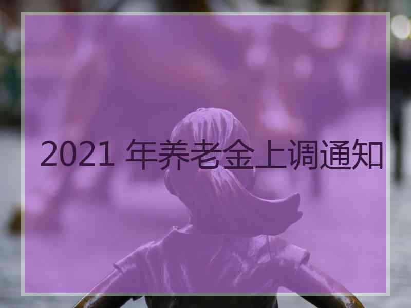 2021 年养老金上调通知