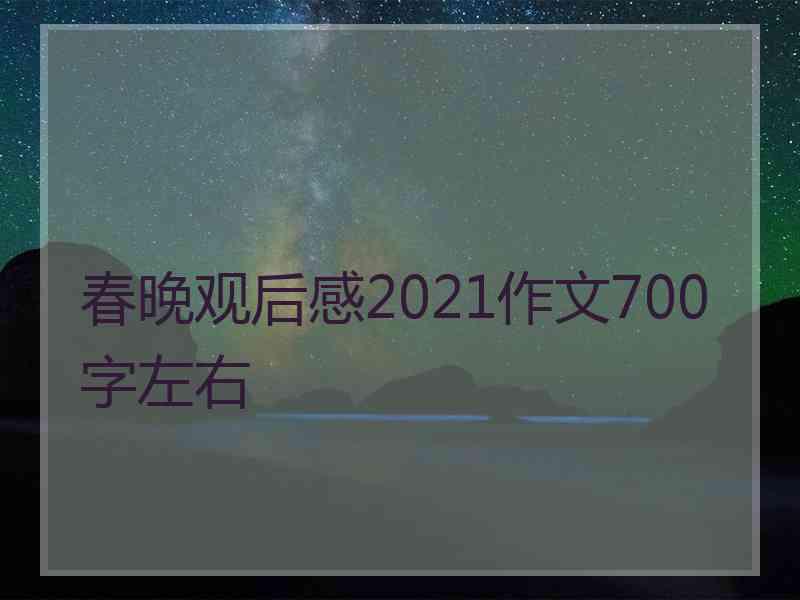 春晚观后感2021作文700字左右