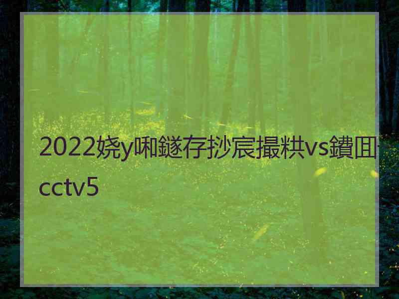 2022娆у啝鐩存挱宸撮粠vs鐨囬┈cctv5