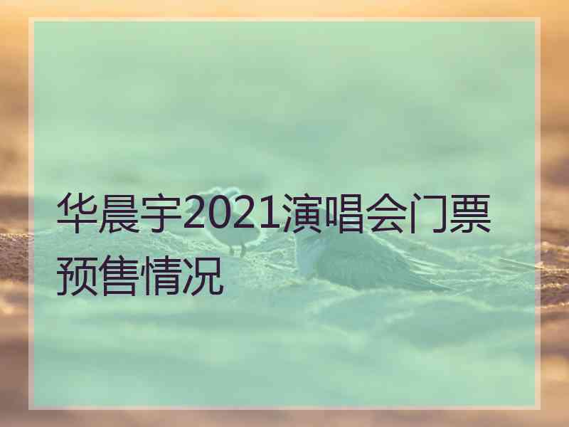 华晨宇2021演唱会门票预售情况