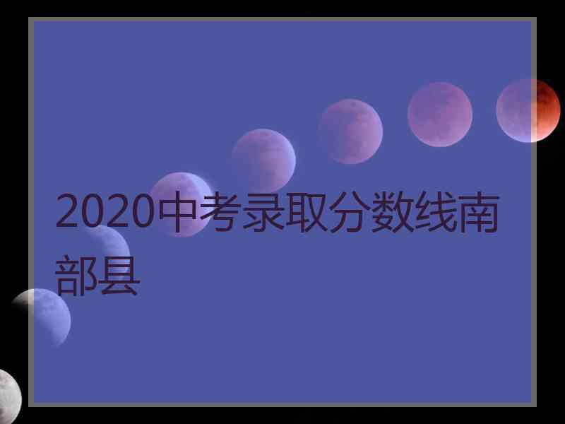 2020中考录取分数线南部县