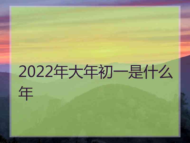 2022年大年初一是什么年