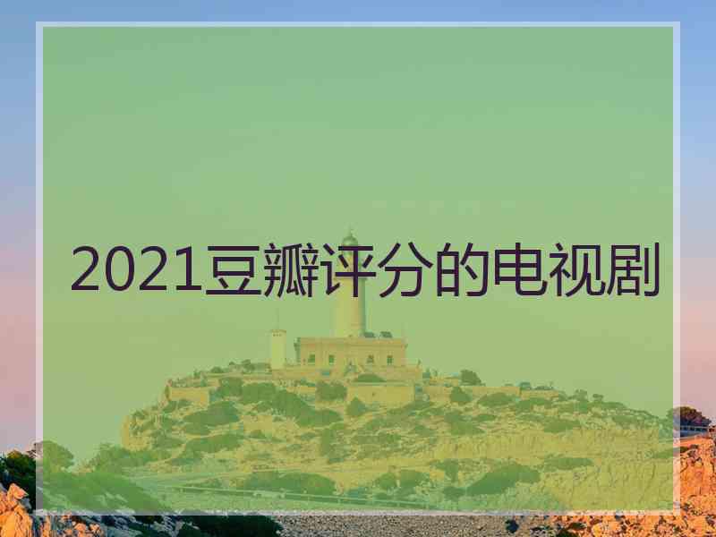 2021豆瓣评分的电视剧