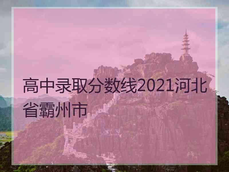 高中录取分数线2021河北省霸州市