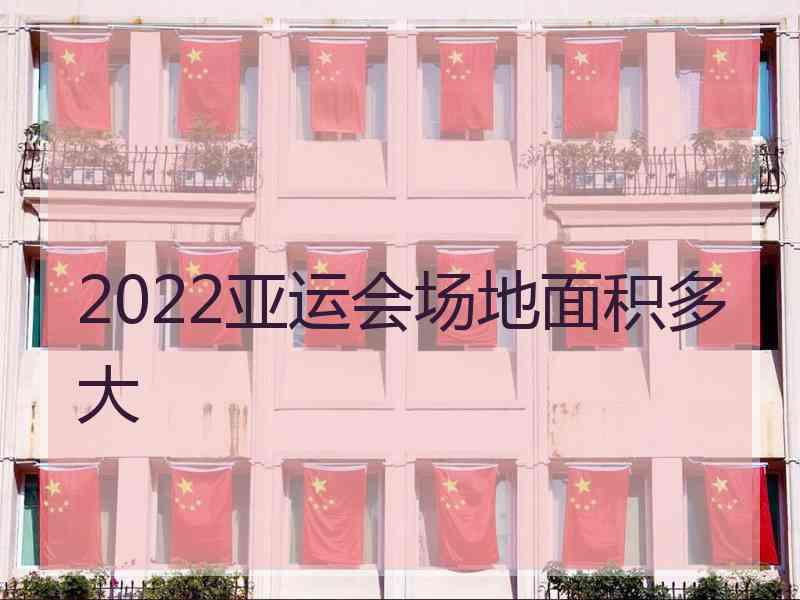 2022亚运会场地面积多大