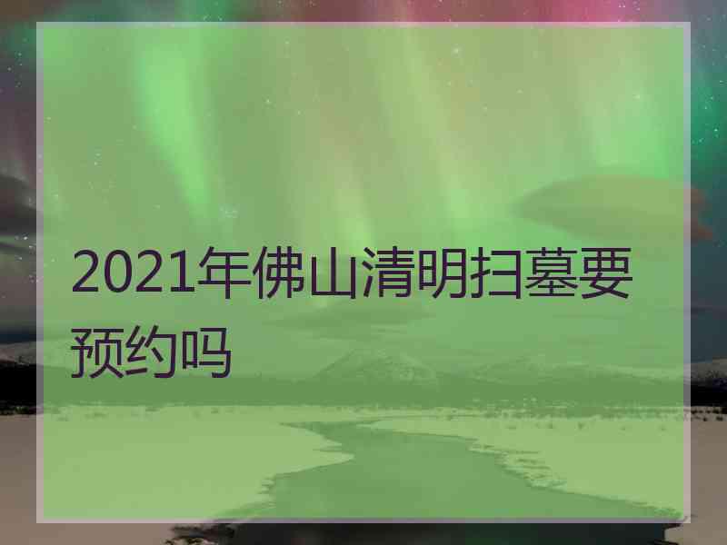 2021年佛山清明扫墓要预约吗