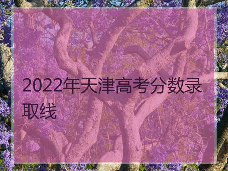 2022年天津高考分数录取线